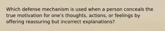 Which defense mechanism is used when a person conceals the true motivation for one's thoughts, actions, or feelings by offering reassuring but incorrect explanations?