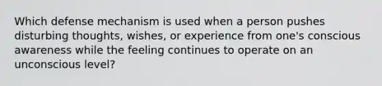 Which defense mechanism is used when a person pushes disturbing thoughts, wishes, or experience from one's conscious awareness while the feeling continues to operate on an unconscious level?