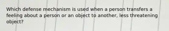 Which defense mechanism is used when a person transfers a feeling about a person or an object to another, less threatening object?