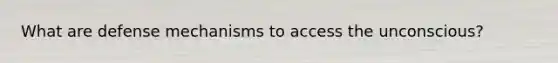What are defense mechanisms to access the unconscious?