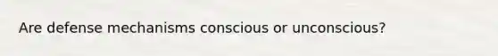 Are defense mechanisms conscious or unconscious?