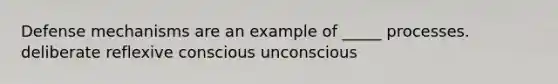 Defense mechanisms are an example of _____ processes. deliberate reflexive conscious unconscious