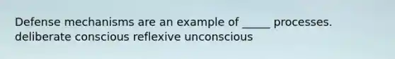 Defense mechanisms are an example of _____ processes. deliberate conscious reflexive unconscious