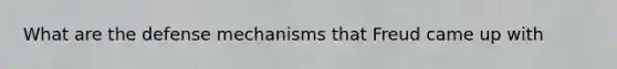 What are the defense mechanisms that Freud came up with