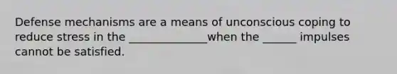 Defense mechanisms are a means of unconscious coping to reduce stress in the ______________when the ______ impulses cannot be satisfied.