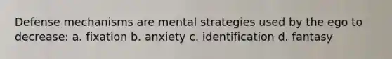 Defense mechanisms are mental strategies used by the ego to decrease: a. fixation b. anxiety c. identification d. fantasy