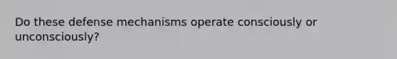 Do these defense mechanisms operate consciously or unconsciously?