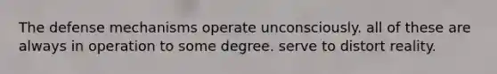 The defense mechanisms operate unconsciously. all of these are always in operation to some degree. serve to distort reality.