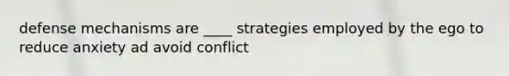 defense mechanisms are ____ strategies employed by the ego to reduce anxiety ad avoid conflict