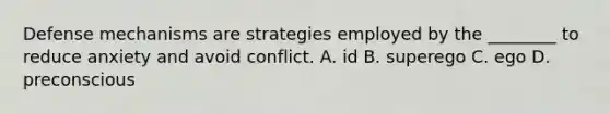 Defense mechanisms are strategies employed by the ________ to reduce anxiety and avoid conflict. A. id B. superego C. ego D. preconscious