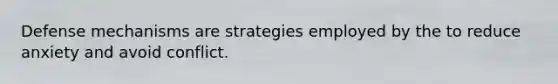 Defense mechanisms are strategies employed by the to reduce anxiety and avoid conflict.