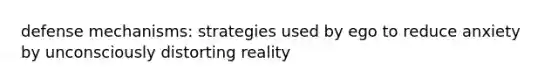 defense mechanisms: strategies used by ego to reduce anxiety by unconsciously distorting reality