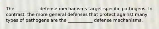 The __________ defense mechanisms target specific pathogens. In contrast, the more general defenses that protect against many types of pathogens are the ___________ defense mechanisms.