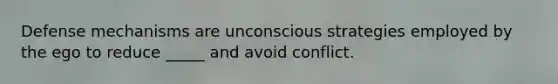 Defense mechanisms are unconscious strategies employed by the ego to reduce _____ and avoid conflict.