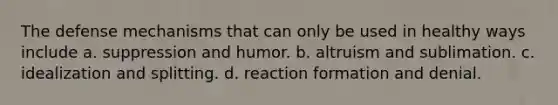 The defense mechanisms that can only be used in healthy ways include a. suppression and humor. b. altruism and sublimation. c. idealization and splitting. d. reaction formation and denial.