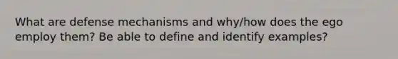 What are defense mechanisms and why/how does the ego employ them? Be able to define and identify examples?