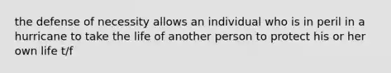 the defense of necessity allows an individual who is in peril in a hurricane to take the life of another person to protect his or her own life t/f