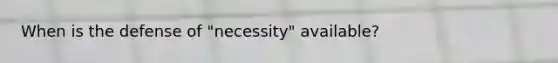 When is the defense of "necessity" available?