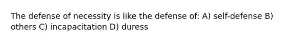 The defense of necessity is like the defense of: A) self-defense B) others C) incapacitation D) duress