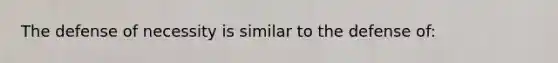 The defense of necessity is similar to the defense of: