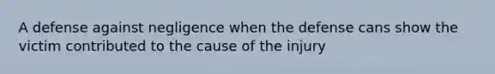 A defense against negligence when the defense cans show the victim contributed to the cause of the injury