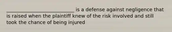 ____________________________ is a defense against negligence that is raised when the plaintiff knew of the risk involved and still took the chance of being injured