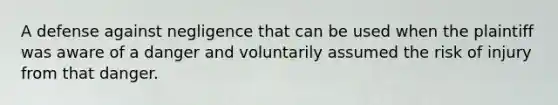 A defense against negligence that can be used when the plaintiff was aware of a danger and voluntarily assumed the risk of injury from that danger.