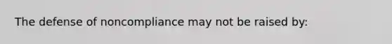 ​The defense of noncompliance may not be raised by: