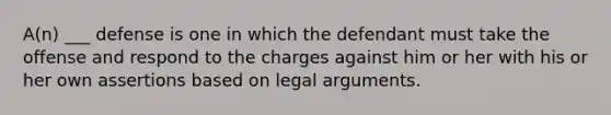 A(n) ___ defense is one in which the defendant must take the offense and respond to the charges against him or her with his or her own assertions based on legal arguments.