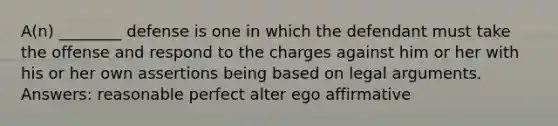 A(n) ________ defense is one in which the defendant must take the offense and respond to the charges against him or her with his or her own assertions being based on legal arguments. Answers: reasonable perfect alter ego affirmative