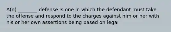 A(n) ________ defense is one in which the defendant must take the offense and respond to the charges against him or her with his or her own assertions being based on legal