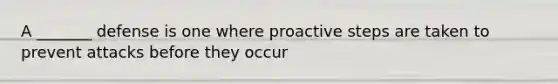 A _______ defense is one where proactive steps are taken to prevent attacks before they occur