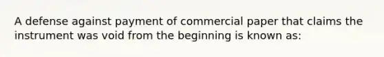 A defense against payment of commercial paper that claims the instrument was void from the beginning is known as: