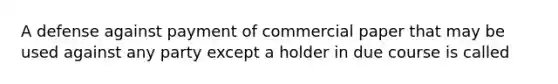 A defense against payment of commercial paper that may be used against any party except a holder in due course is called