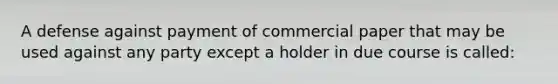 A defense against payment of commercial paper that may be used against any party except a holder in due course is called: