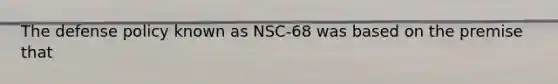 The defense policy known as NSC-68 was based on the premise that