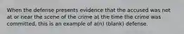 When the defense presents evidence that the accused was not at or near the scene of the crime at the time the crime was committed, this is an example of a(n) (blank) defense.