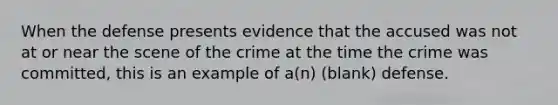 When the defense presents evidence that the accused was not at or near the scene of the crime at the time the crime was committed, this is an example of a(n) (blank) defense.