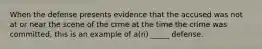 When the defense presents evidence that the accused was not at or near the scene of the crme at the time the crime was committed, this is an example of a(n) _____ defense.