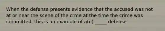 When the defense presents evidence that the accused was not at or near the scene of the crme at the time the crime was committed, this is an example of a(n) _____ defense.