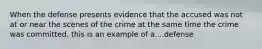 When the defense presents evidence that the accused was not at or near the scenes of the crime at the same time the crime was committed, this is an example of a....defense