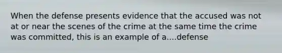 When the defense presents evidence that the accused was not at or near the scenes of the crime at the same time the crime was committed, this is an example of a....defense