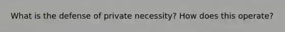 What is the defense of private necessity? How does this operate?