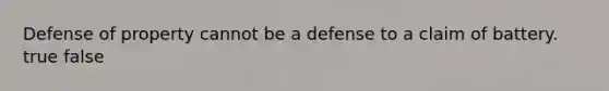 Defense of property cannot be a defense to a claim of battery. true false