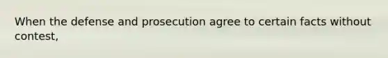 When the defense and prosecution agree to certain facts without contest,