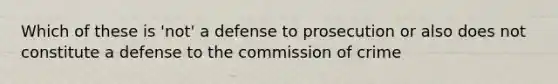 Which of these is 'not' a defense to prosecution or also does not constitute a defense to the commission of crime