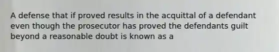 A defense that if proved results in the acquittal of a defendant even though the prosecutor has proved the defendants guilt beyond a reasonable doubt is known as a