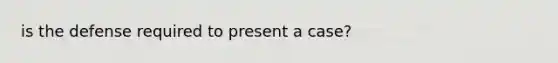 is the defense required to present a case?