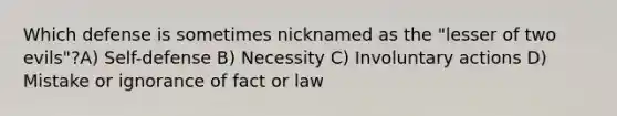 Which defense is sometimes nicknamed as the "lesser of two evils"?A) Self-defense B) Necessity C) Involuntary actions D) Mistake or ignorance of fact or law