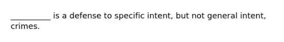 __________ is a defense to specific intent, but not general intent, crimes.